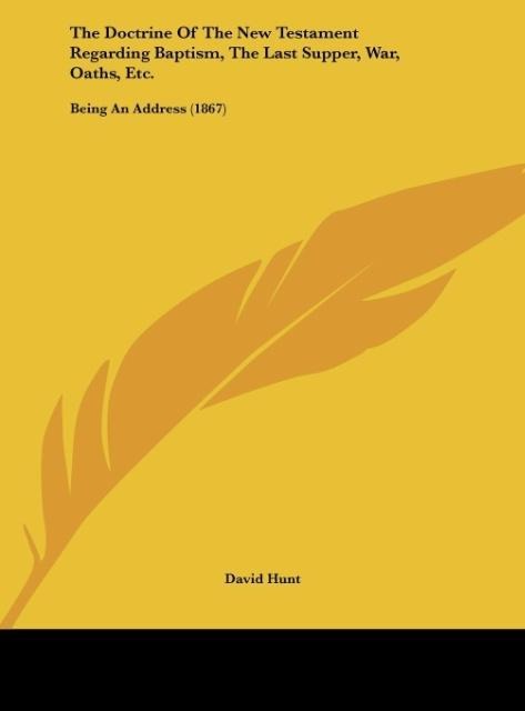The Doctrine Of The New Testament Regarding Baptism, The Last Supper, War, Oaths, Etc.: Being An Address (1867)