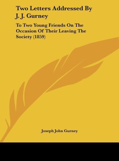 Two Letters Addressed By J. J. Gurney: To Two Young Friends On The Occasion Of Their Leaving The Society (1859)