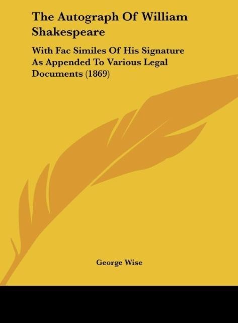 The Autograph Of William Shakespeare: With Fac Similes Of His Signature As Appended To Various Legal Documents (1869)