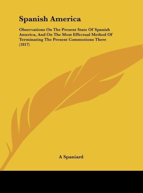 Spanish America: Observations On The Present State Of Spanish America, And On The Most Effectual Method Of Terminating The Present Commotions There (1817)