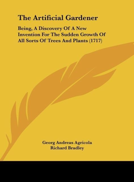 The Artificial Gardener: Being, A Discovery Of A New Invention For The Sudden Growth Of All Sorts Of Trees And Plants (1717)
