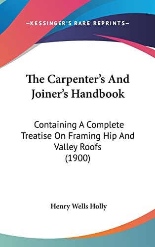 The Carpenter's And Joiner's Handbook: Containing A Complete Treatise On Framing Hip And Valley Roofs (1900)
