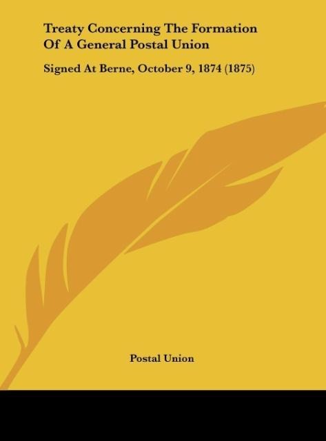 Treaty Concerning The Formation Of A General Postal Union: Signed At Berne, October 9, 1874 (1875)