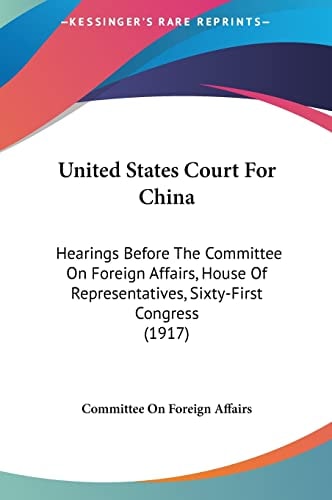 United States Court For China: Hearings Before The Committee On Foreign Affairs, House Of Representatives, Sixty-First Congress (1917)