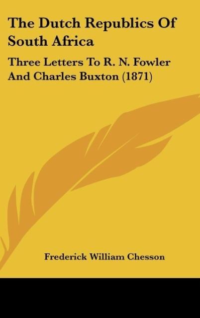 The Dutch Republics Of South Africa: Three Letters To R. N. Fowler And Charles Buxton (1871)