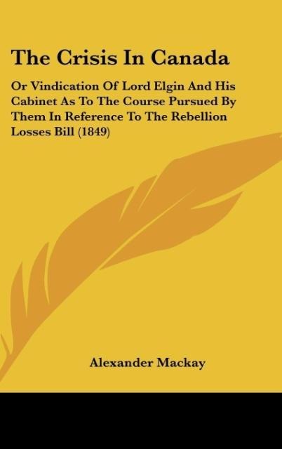 The Crisis In Canada: Or Vindication Of Lord Elgin And His Cabinet As To The Course Pursued By Them In Reference To The Rebellion Losses Bill (1849)