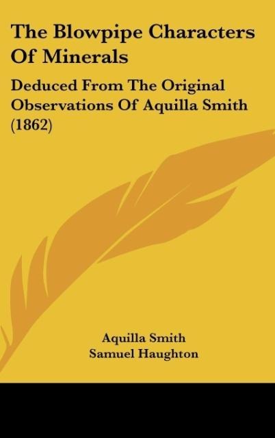 The Blowpipe Characters Of Minerals: Deduced From The Original Observations Of Aquilla Smith (1862)