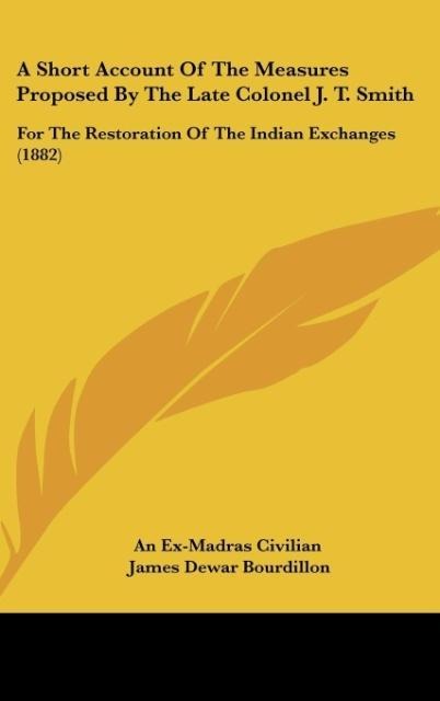 A Short Account Of The Measures Proposed By The Late Colonel J. T. Smith: For The Restoration Of The Indian Exchanges (1882)