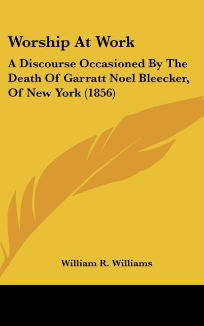 Worship At Work: A Discourse Occasioned By The Death Of Garratt Noel Bleecker, Of New York (1856)