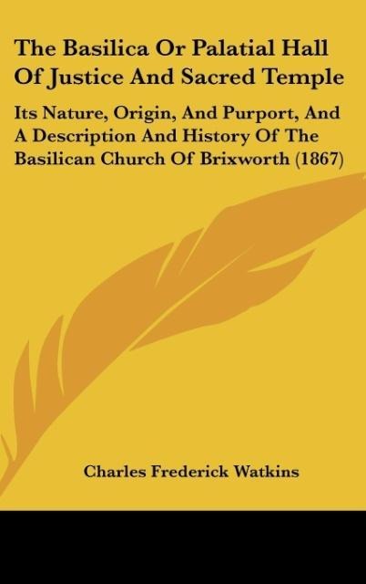The Basilica Or Palatial Hall Of Justice And Sacred Temple: Its Nature, Origin, And Purport, And A Description And History Of The Basilican Church Of Brixworth (1867)