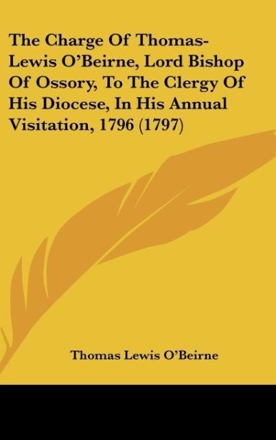 The Charge Of Thomas-Lewis OBeirne, Lord Bishop Of Ossory, To The Clergy Of His Diocese, In His Annual Visitation, 1796 (1797)