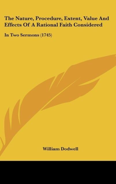 The Nature, Procedure, Extent, Value And Effects Of A Rational Faith Considered: In Two Sermons (1745)