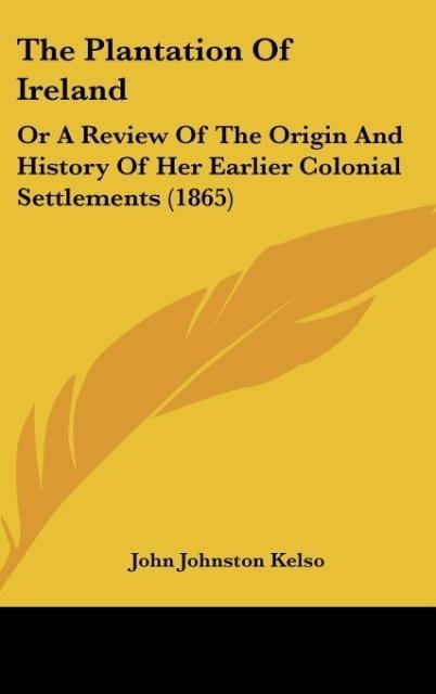 The Plantation Of Ireland: Or A Review Of The Origin And History Of Her Earlier Colonial Settlements (1865)