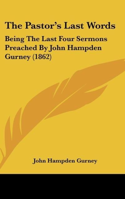 The Pastors Last Words: Being The Last Four Sermons Preached By John Hampden Gurney (1862)