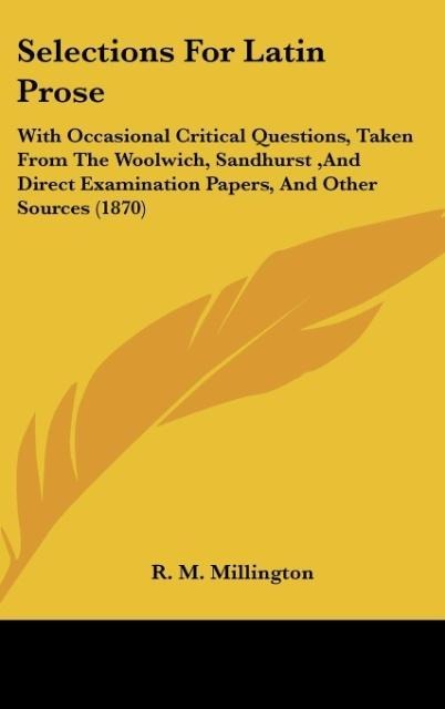 Selections For Latin Prose: With Occasional Critical Questions, Taken From The Woolwich, Sandhurst ,And Direct Examination Papers, And Other Sources (1870)