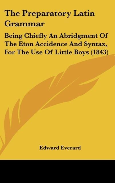 The Preparatory Latin Grammar: Being Chiefly An Abridgment Of The Eton Accidence And Syntax, For The Use Of Little Boys (1843)