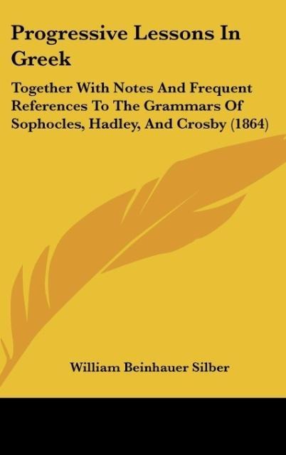 Progressive Lessons In Greek: Together With Notes And Frequent References To The Grammars Of Sophocles, Hadley, And Crosby (1864)