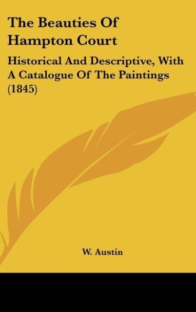 The Beauties Of Hampton Court: Historical And Descriptive, With A Catalogue Of The Paintings (1845)