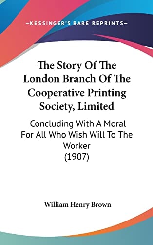 The Story Of The London Branch Of The Cooperative Printing Society, Limited: Concluding With A Moral For All Who Wish Will To The Worker (1907)