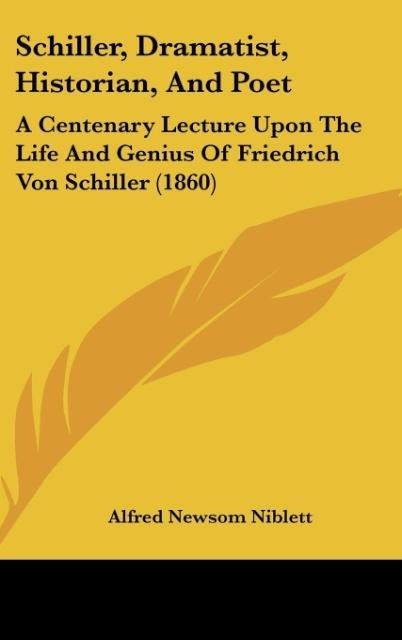Schiller, Dramatist, Historian, And Poet: A Centenary Lecture Upon The Life And Genius Of Friedrich Von Schiller (1860)