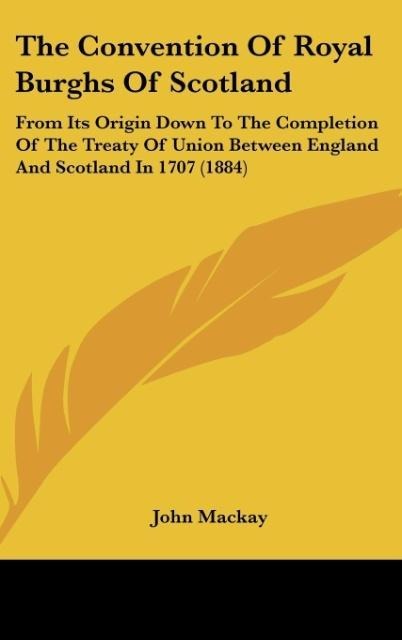 The Convention Of Royal Burghs Of Scotland: From Its Origin Down To The Completion Of The Treaty Of Union Between England And Scotland In 1707 (1884)