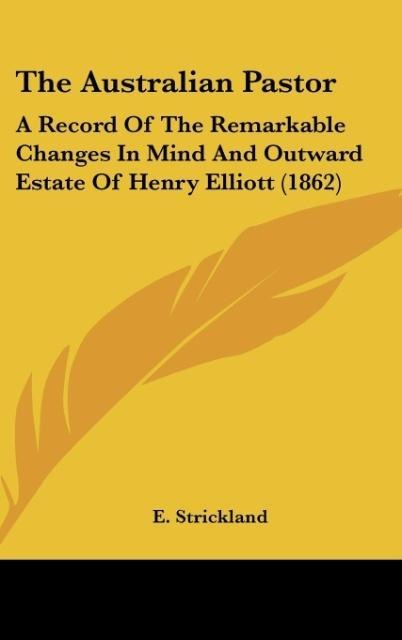The Australian Pastor: A Record Of The Remarkable Changes In Mind And Outward Estate Of Henry Elliott (1862)