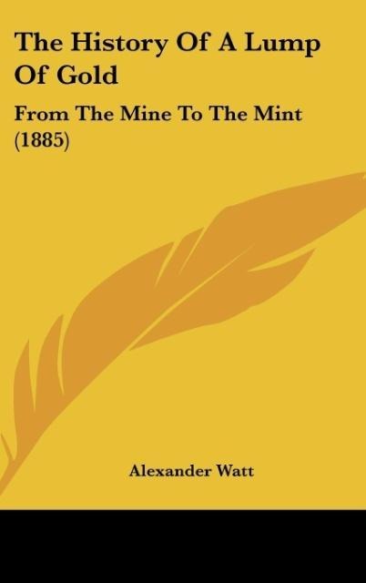 The History Of A Lump Of Gold: From The Mine To The Mint (1885)