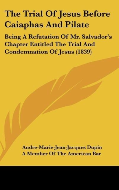 The Trial Of Jesus Before Caiaphas And Pilate: Being A Refutation Of Mr. Salvadors Chapter Entitled The Trial And Condemnation Of Jesus (1839)