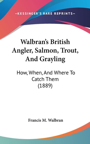 Walbran's British Angler, Salmon, Trout, And Grayling: How, When, And Where To Catch Them (1889)