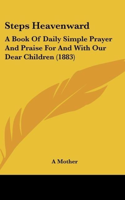 Steps Heavenward: A Book Of Daily Simple Prayer And Praise For And With Our Dear Children (1883)