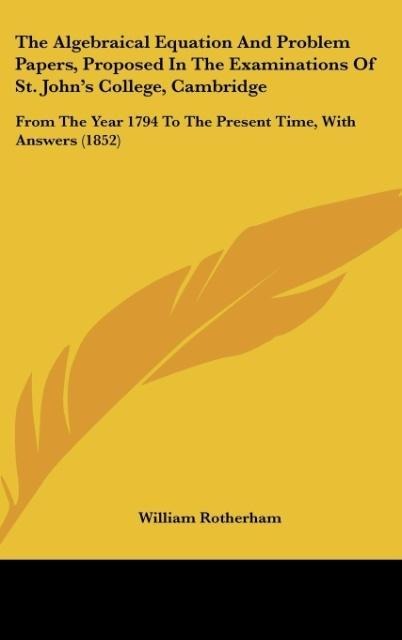 The Algebraical Equation And Problem Papers, Proposed In The Examinations Of St. Johns College, Cambridge: From The Year 1794 To The Present Time, With Answers (1852)