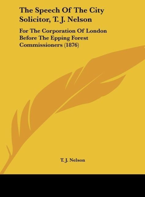 The Speech Of The City Solicitor, T. J. Nelson: For The Corporation Of London Before The Epping Forest Commissioners (1876)