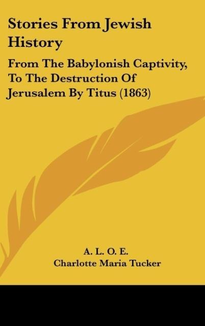 Stories From Jewish History: From The Babylonish Captivity, To The Destruction Of Jerusalem By Titus (1863)