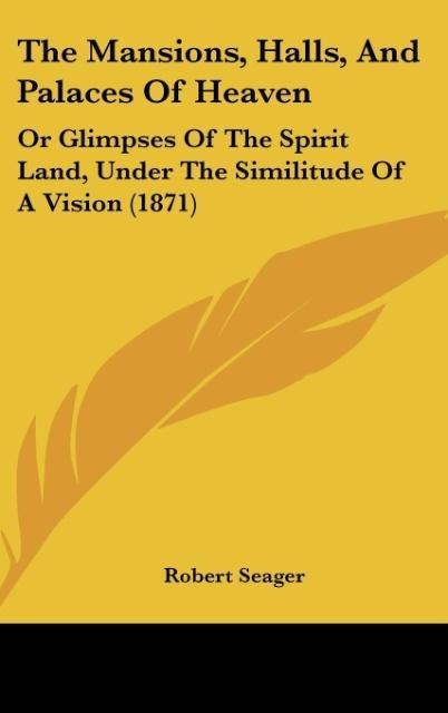 The Mansions, Halls, And Palaces Of Heaven: Or Glimpses Of The Spirit Land, Under The Similitude Of A Vision (1871)