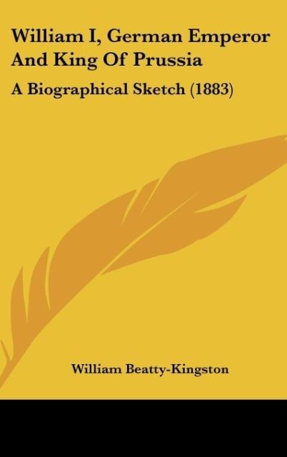 William I, German Emperor And King Of Prussia: A Biographical Sketch (1883)