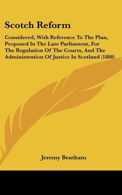 Scotch Reform: Considered, With Reference To The Plan, Proposed In The Late Parliament, For The Regulation Of The Courts, And The Administration Of Justice In Scotland (1808)