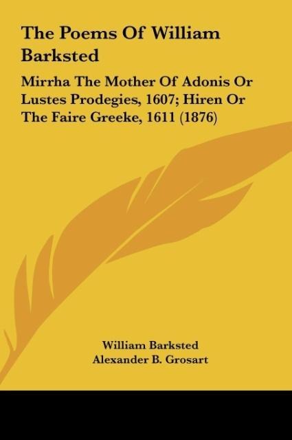 The Poems Of William Barksted: Mirrha The Mother Of Adonis Or Lustes Prodegies, 1607; Hiren Or The Faire Greeke, 1611 (1876)