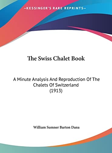 The Swiss Chalet Book: A Minute Analysis And Reproduction Of The Chalets Of Switzerland (1913)