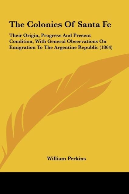 The Colonies Of Santa Fe: Their Origin, Progress And Present Condition, With General Observations On Emigration To The Argentine Republic (1864)