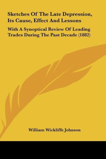 Sketches Of The Late Depression, Its Cause, Effect And Lessons: With A Synoptical Review Of Leading Trades During The Past Decade (1882)