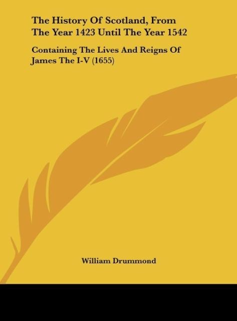 The History Of Scotland, From The Year 1423 Until The Year 1542: Containing The Lives And Reigns Of James The I-V (1655)