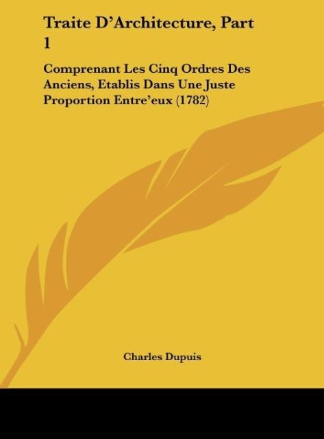 Traite DArchitecture, Part 1: Comprenant Les Cinq Ordres Des Anciens, Etablis Dans Une Juste Proportion Entreeux (1782)