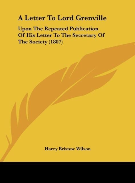 A Letter To Lord Grenville: Upon The Repeated Publication Of His Letter To The Secretary Of The Society (1807)