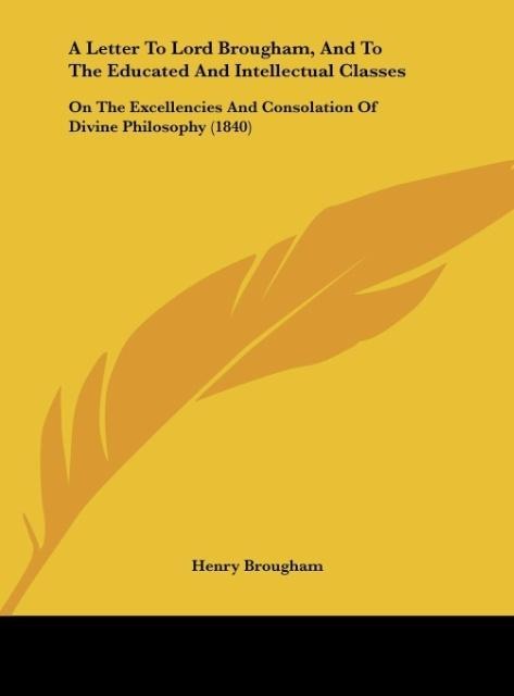A Letter To Lord Brougham, And To The Educated And Intellectual Classes: On The Excellencies And Consolation Of Divine Philosophy (1840)
