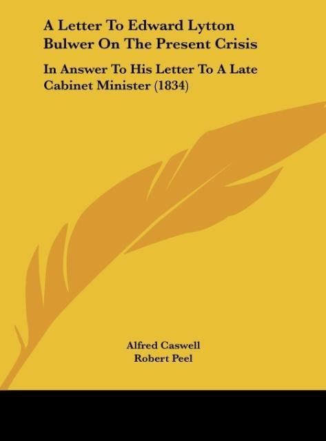 A Letter To Edward Lytton Bulwer On The Present Crisis: In Answer To His Letter To A Late Cabinet Minister (1834)