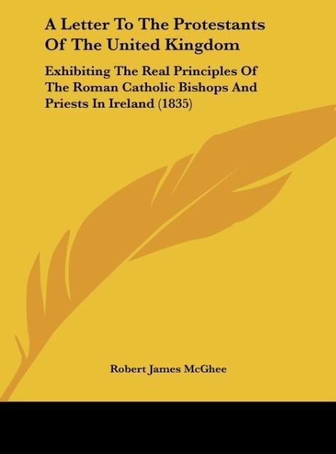 A Letter To The Protestants Of The United Kingdom: Exhibiting The Real Principles Of The Roman Catholic Bishops And Priests In Ireland (1835)