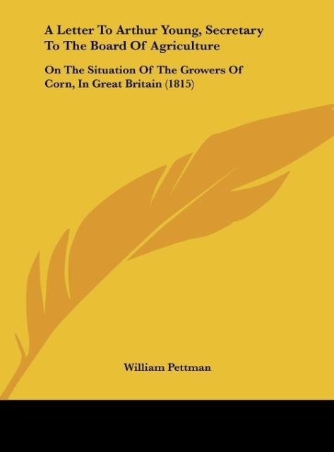 A Letter To Arthur Young, Secretary To The Board Of Agriculture: On The Situation Of The Growers Of Corn, In Great Britain (1815)