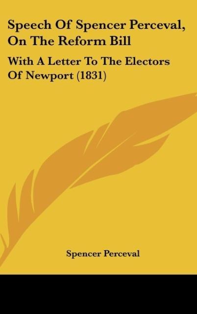 Speech Of Spencer Perceval, On The Reform Bill: With A Letter To The Electors Of Newport (1831)