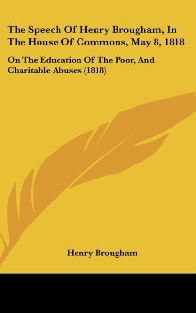 The Speech Of Henry Brougham, In The House Of Commons, May 8, 1818: On The Education Of The Poor, And Charitable Abuses (1818)