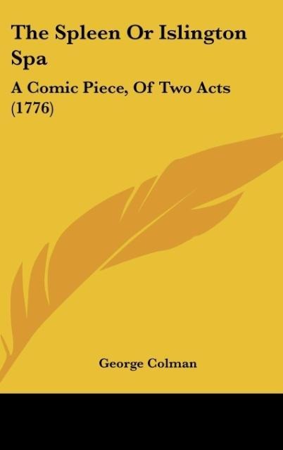 The Spleen Or Islington Spa: A Comic Piece, Of Two Acts (1776)